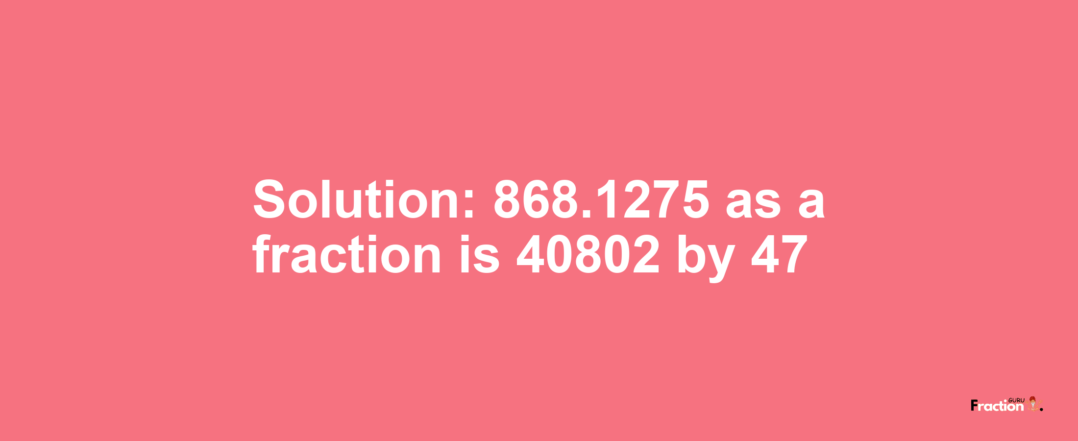 Solution:868.1275 as a fraction is 40802/47